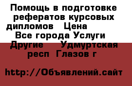 Помощь в подготовке рефератов/курсовых/дипломов › Цена ­ 2 000 - Все города Услуги » Другие   . Удмуртская респ.,Глазов г.